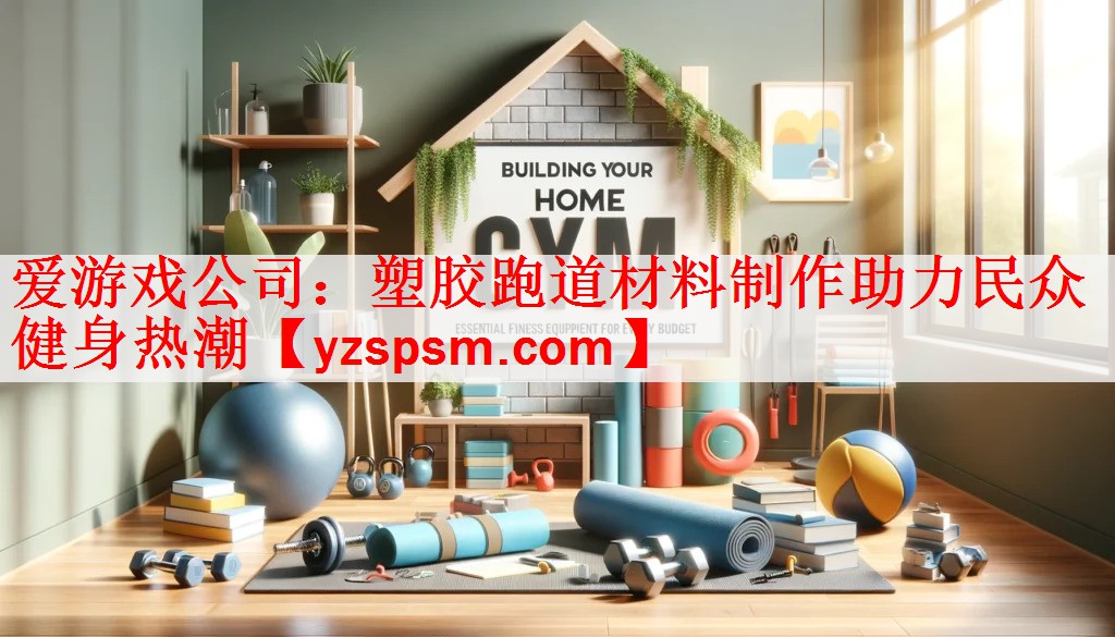 <strong>爱游戏公司：塑胶跑道材料制作助力民众健身热潮</strong>