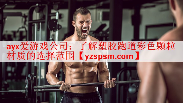 ayx爱游戏公司：了解塑胶跑道彩色颗粒材质的选择范围