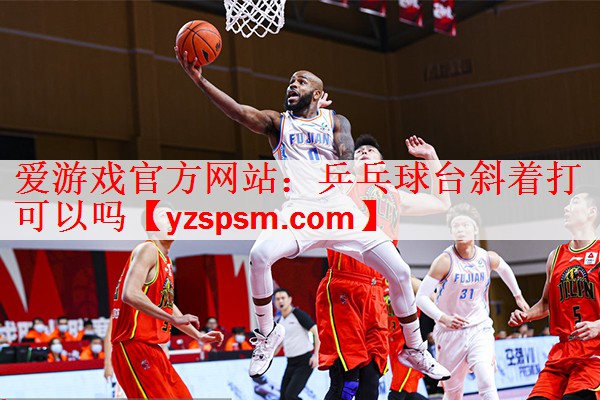 爱游戏官方网站：乒乓球台斜着打可以吗