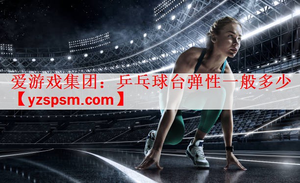 爱游戏集团：乒乓球台弹性一般多少