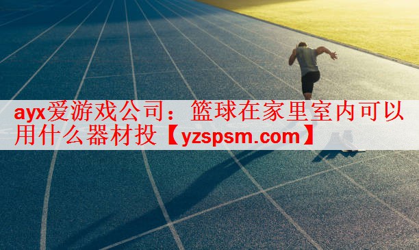 ayx爱游戏公司：篮球在家里室内可以用什么器材投