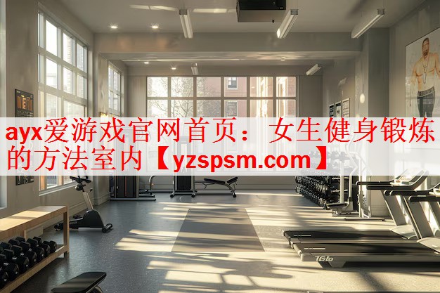 ayx爱游戏官网首页：女生健身锻炼的方法室内