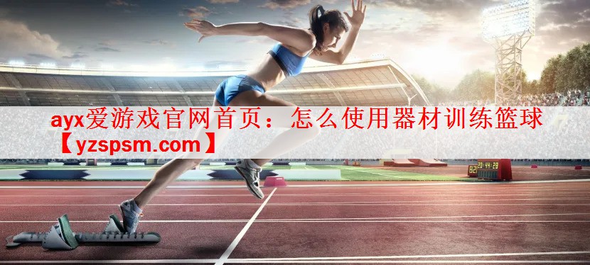 <strong>ayx爱游戏官网首页：怎么使用器材训练篮球</strong>