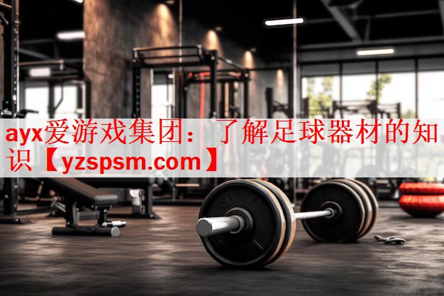 ayx爱游戏集团：了解足球器材的知识