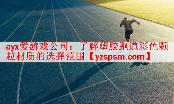 ayx爱游戏公司：了解塑胶跑道彩色颗粒材质的选择范围