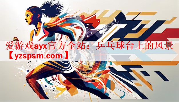 <strong>爱游戏ayx官方全站：乒乓球台上的风景</strong>