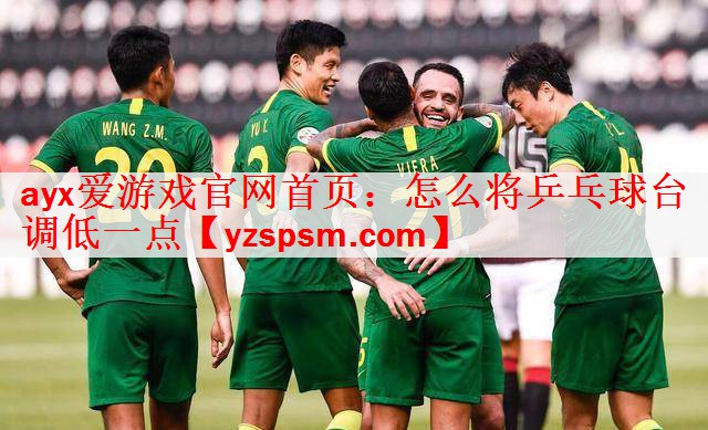<strong>ayx爱游戏官网首页：怎么将乒乓球台调低一点</strong>