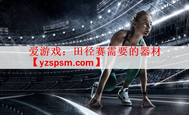 爱游戏：田径赛需要的器材
