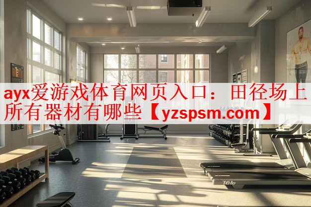 ayx爱游戏体育网页入口：田径场上所有器材有哪些