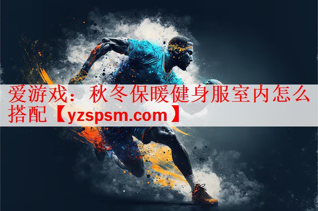 爱游戏：秋冬保暖健身服室内怎么搭配