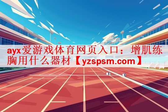 ayx爱游戏体育网页入口：增肌练胸用什么器材