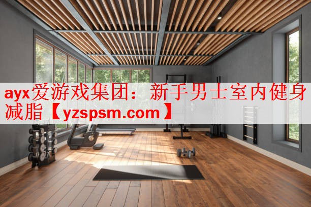ayx爱游戏集团：新手男士室内健身减脂