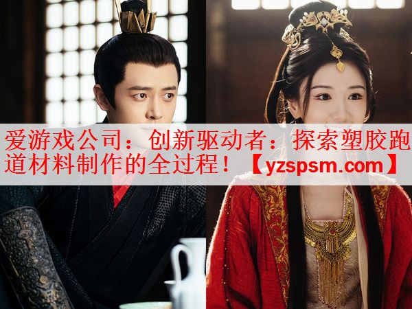 <strong>爱游戏公司：创新驱动者：探索塑胶跑道材料制作的全过程！</strong>