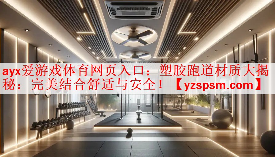 ayx爱游戏体育网页入口：塑胶跑道材质大揭秘：完美结合舒适与安全！