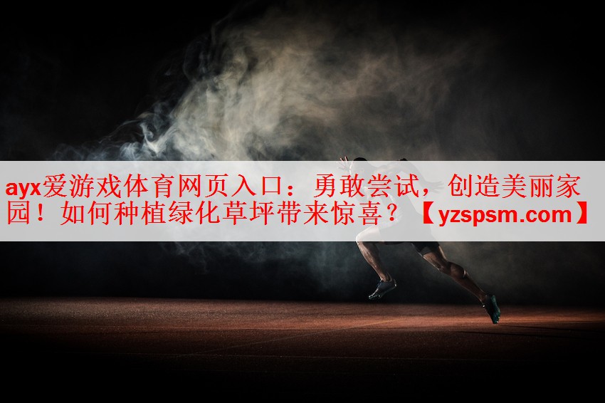 ayx爱游戏体育网页入口：勇敢尝试，创造美丽家园！如何种植绿化草坪带来惊喜？