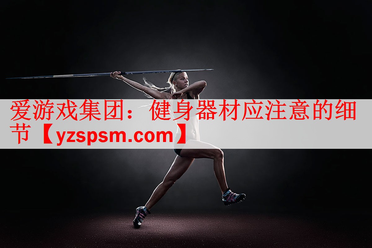 爱游戏集团：健身器材应注意的细节