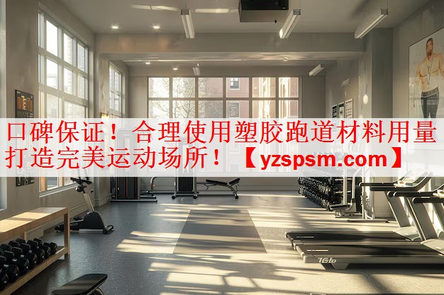 口碑保证！合理使用塑胶跑道材料用量打造完美运动场所！