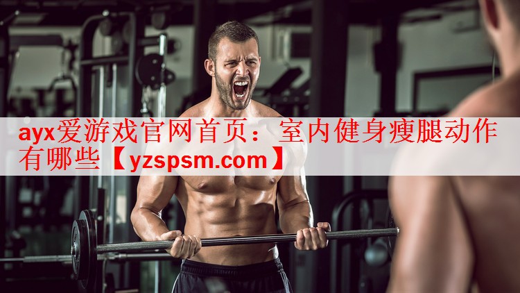 ayx爱游戏官网首页：室内健身瘦腿动作有哪些