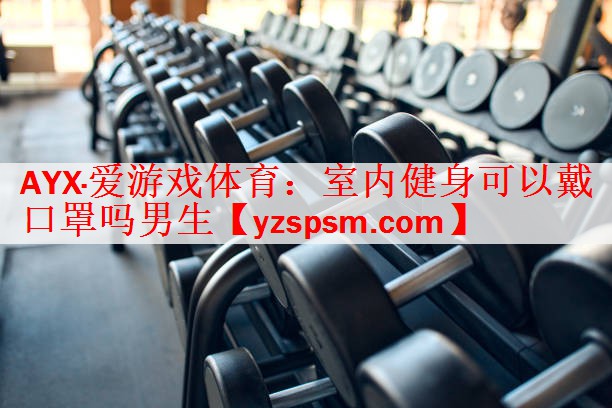 AYX·爱游戏体育：室内健身可以戴口罩吗男生
