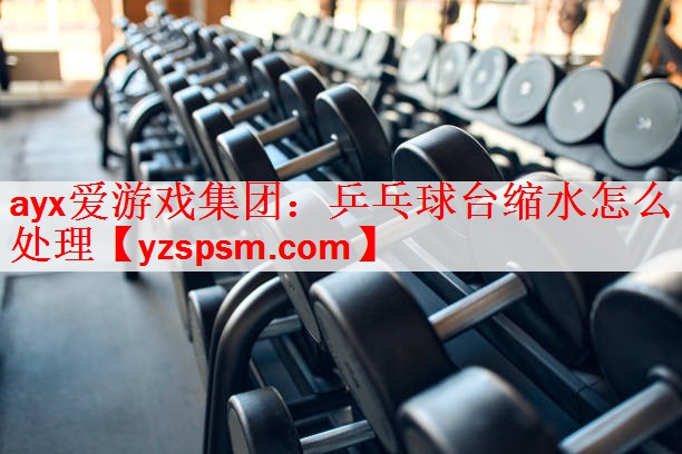 <strong>ayx爱游戏集团：乒乓球台缩水怎么处理</strong>