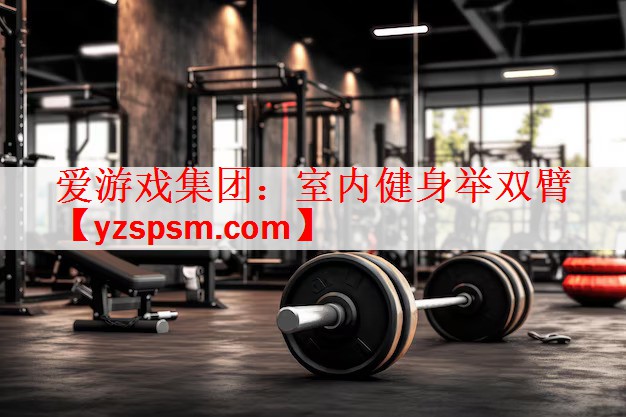 爱游戏集团：室内健身举双臂