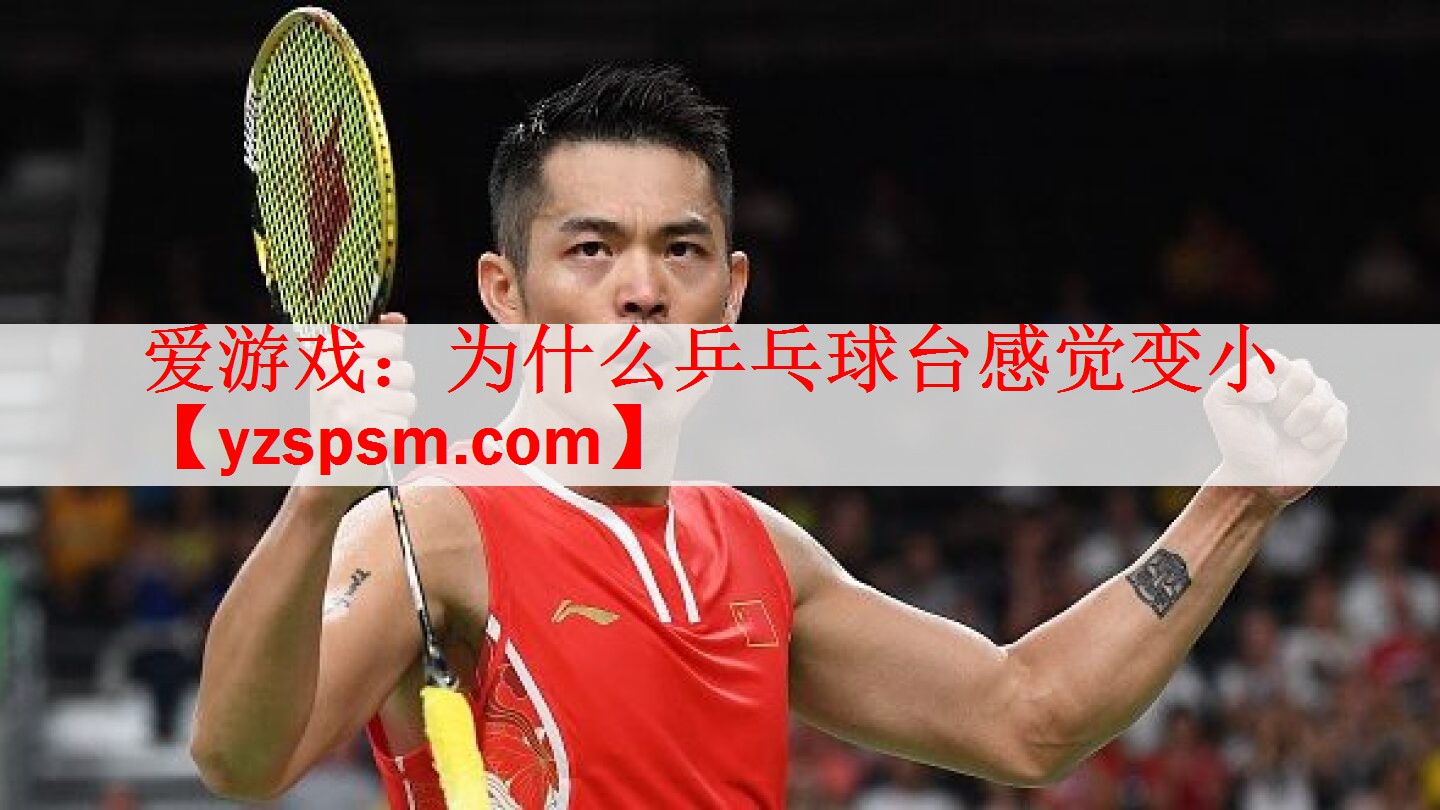 <strong>爱游戏：为什么乒乓球台感觉变小</strong>
