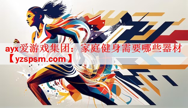 ayx爱游戏集团：家庭健身需要哪些器材