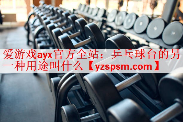 爱游戏ayx官方全站：乒乓球台的另一种用途叫什么