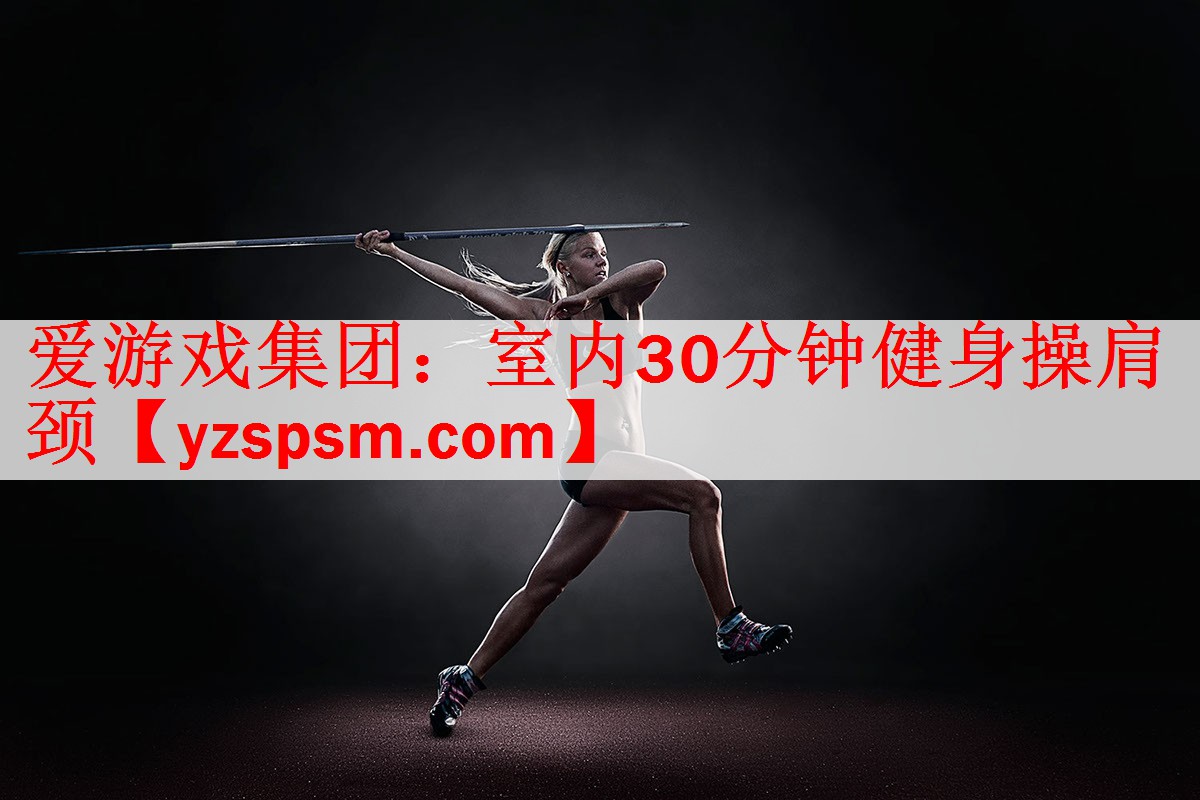 <strong>爱游戏集团：室内30分钟健身操肩颈</strong>