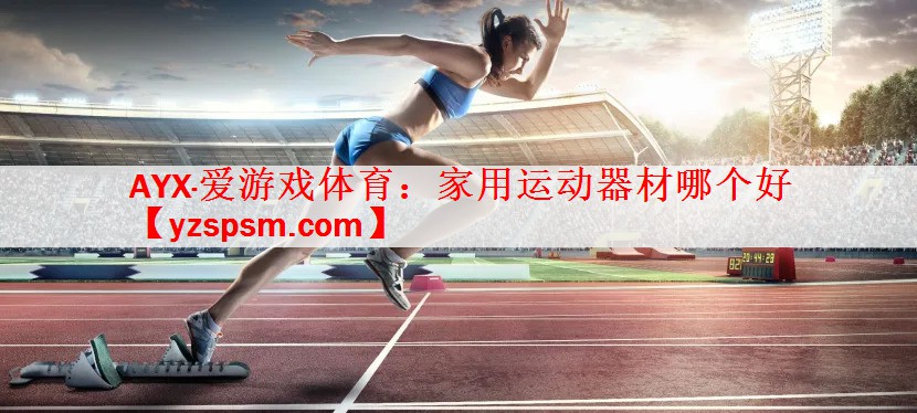 AYX·爱游戏体育：家用运动器材哪个好
