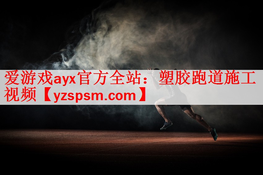 <strong>爱游戏ayx官方全站：塑胶跑道施工视频</strong>