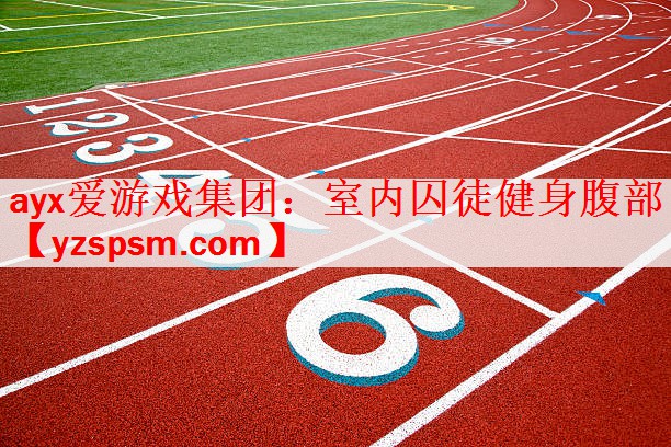 ayx爱游戏集团：室内囚徒健身腹部