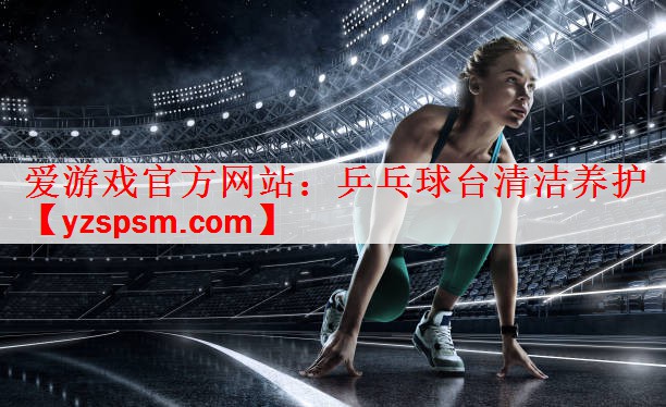 爱游戏官方网站：乒乓球台清洁养护