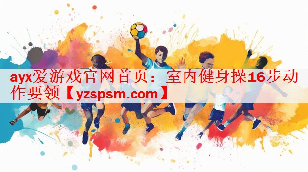 ayx爱游戏官网首页：室内健身操16步动作要领