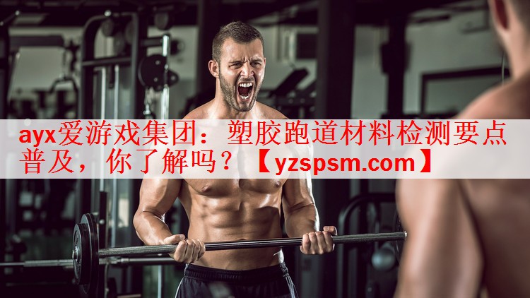 ayx爱游戏集团：塑胶跑道材料检测要点普及，你了解吗？