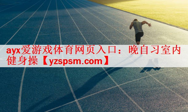 <strong>ayx爱游戏体育网页入口：晚自习室内健身操</strong>