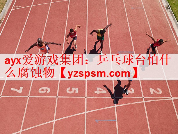 ayx爱游戏集团：乒乓球台怕什么腐蚀物