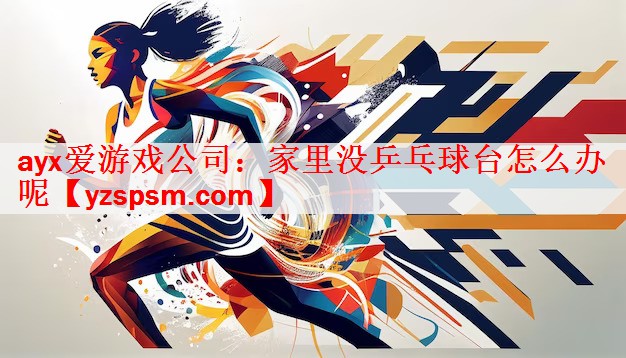 ayx爱游戏公司：家里没乒乓球台怎么办呢