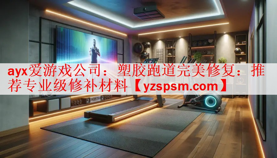 ayx爱游戏公司：塑胶跑道完美修复：推荐专业级修补材料