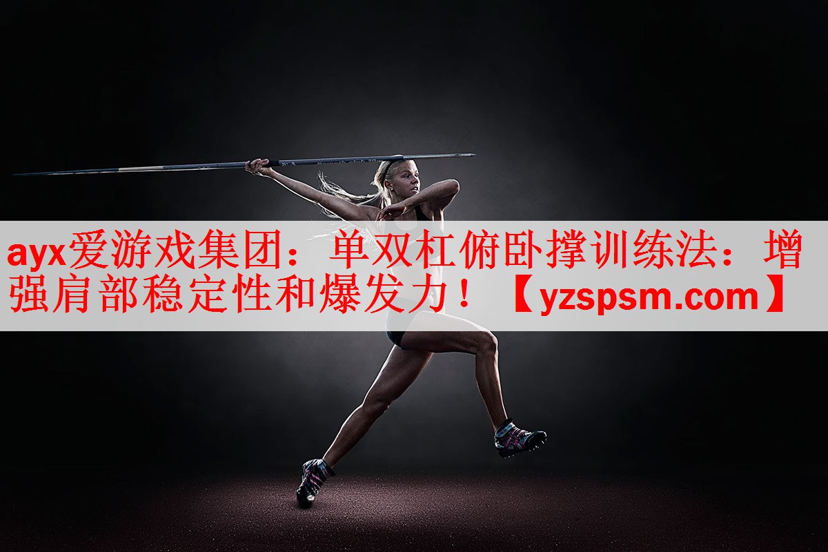 ayx爱游戏集团：单双杠俯卧撑训练法：增强肩部稳定性和爆发力！