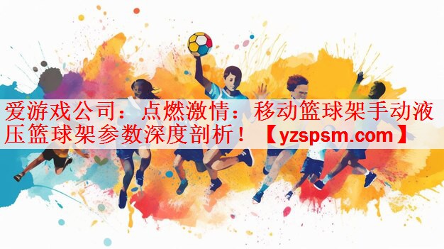 <strong>爱游戏公司：点燃激情：移动篮球架手动液压篮球架参数深度剖析！</strong>