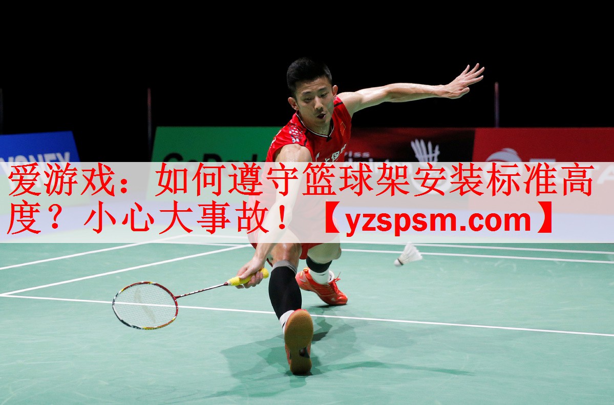 爱游戏：如何遵守篮球架安装标准高度？小心大事故！
