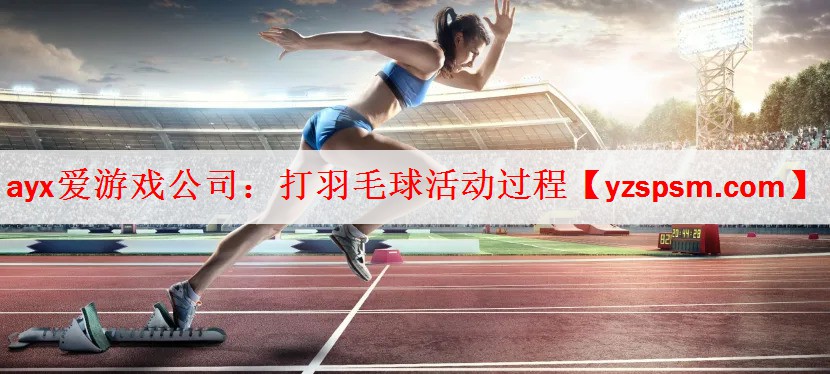 <strong>ayx爱游戏公司：打羽毛球活动过程</strong>