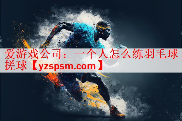 爱游戏公司：一个人怎么练羽毛球搓球