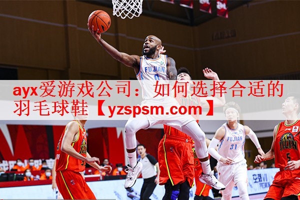 ayx爱游戏公司：如何选择合适的羽毛球鞋