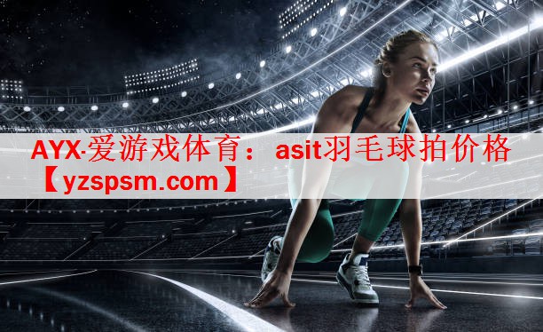 <strong>AYX·爱游戏体育：asit羽毛球拍价格</strong>