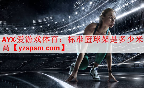 AYX·爱游戏体育：标准篮球架是多少米高