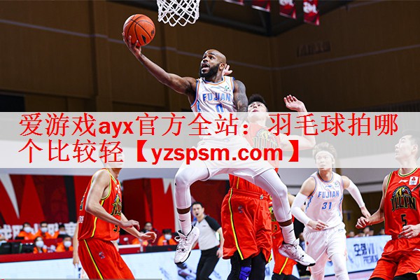 爱游戏ayx官方全站：羽毛球拍哪个比较轻