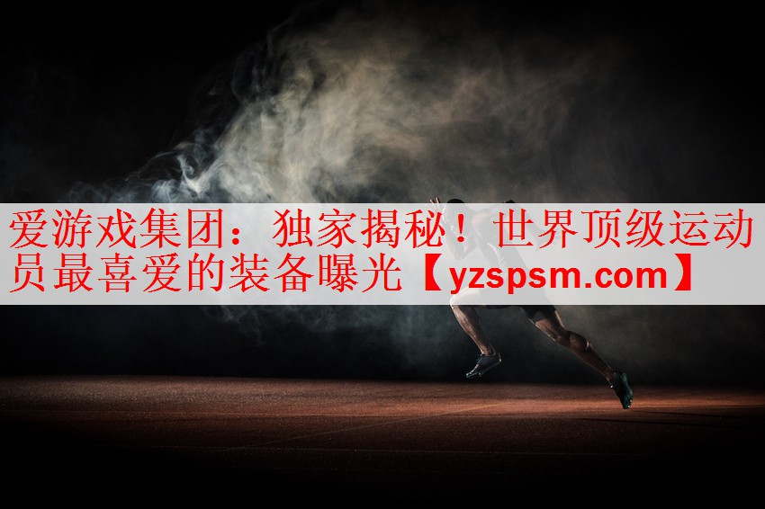 爱游戏集团：独家揭秘！世界顶级运动员最喜爱的装备曝光