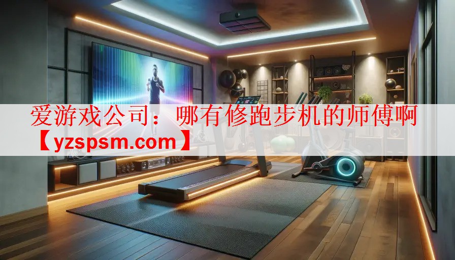 爱游戏公司：哪有修跑步机的师傅啊